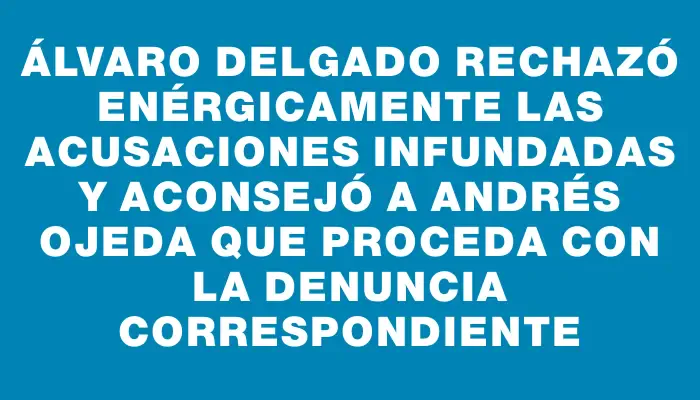 Álvaro Delgado rechazó enérgicamente las acusaciones infundadas y aconsejó a Andrés Ojeda que proceda con la denuncia correspondiente