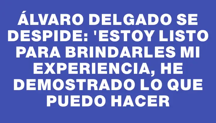 Álvaro Delgado se despide: "Estoy listo para brindarles mi experiencia, he demostrado lo que puedo hacer