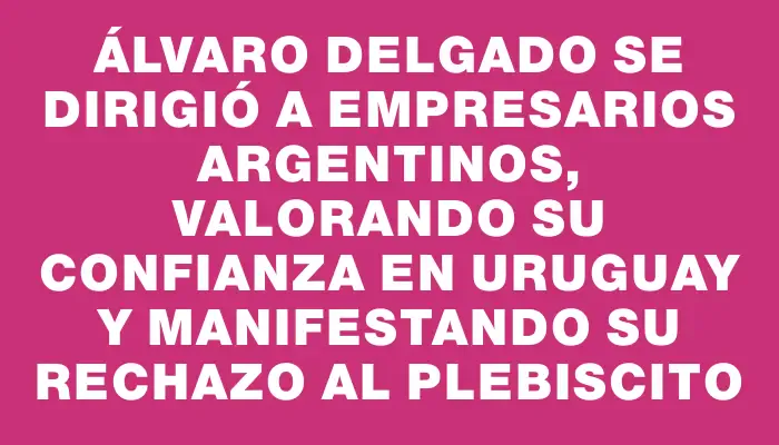 Álvaro Delgado se dirigió a empresarios argentinos, valorando su confianza en Uruguay y manifestando su rechazo al plebiscito