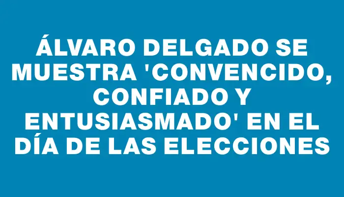 Álvaro Delgado se muestra "convencido, confiado y entusiasmado" en el día de las elecciones