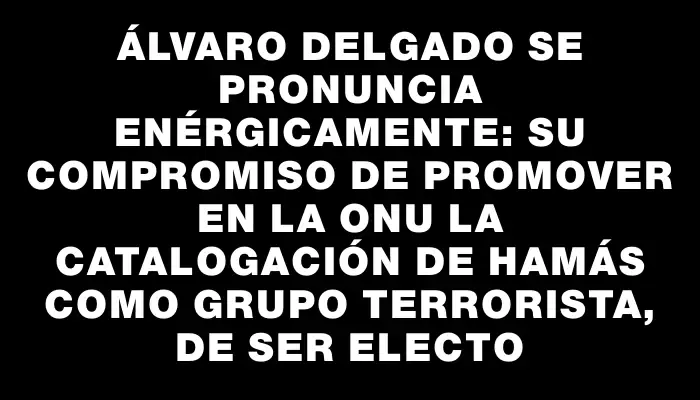 Álvaro Delgado se pronuncia enérgicamente: su compromiso de promover en la Onu la catalogación de Hamás como grupo terrorista, de ser electo