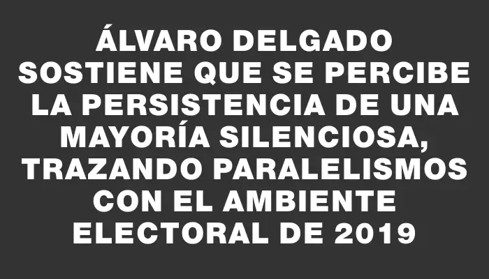 Álvaro Delgado sostiene que se percibe la persistencia de una mayoría silenciosa, trazando paralelismos con el ambiente electoral de 2019