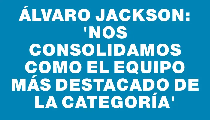 Álvaro Jackson: “Nos consolidamos como el equipo más destacado de la categoría”