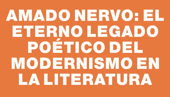 Amado Nervo: el eterno legado poético del modernismo en la literatura