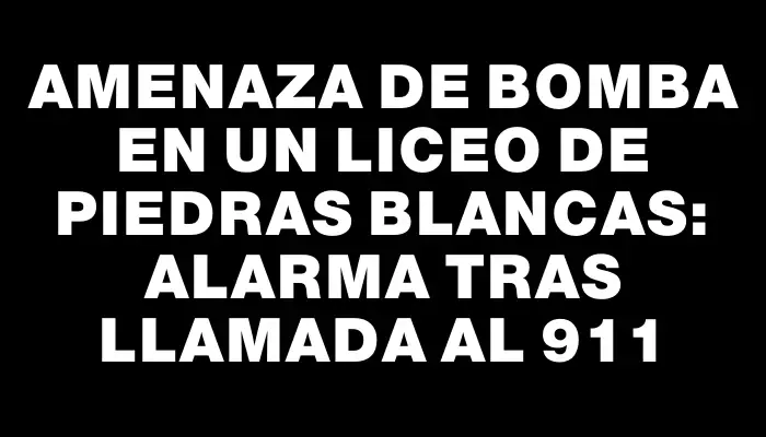 Amenaza de bomba en un liceo de Piedras Blancas: alarma tras llamada al 911