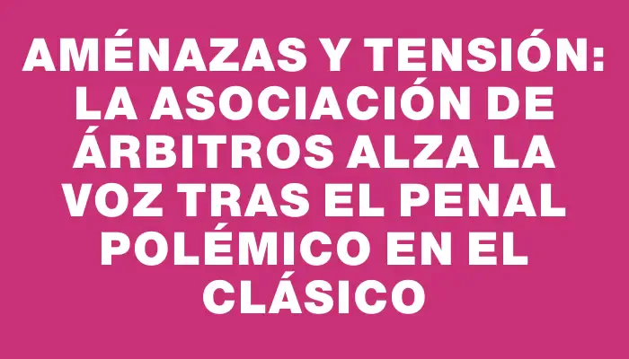 Aménazas y tensión: La Asociación de Árbitros alza la voz tras el penal polémico en el clásico