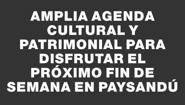 Amplia agenda cultural y patrimonial para disfrutar el próximo fin de semana en Paysandú