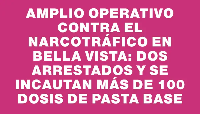 Amplio operativo contra el narcotráfico en Bella Vista: dos arrestados y se incautan más de 100 dosis de pasta base