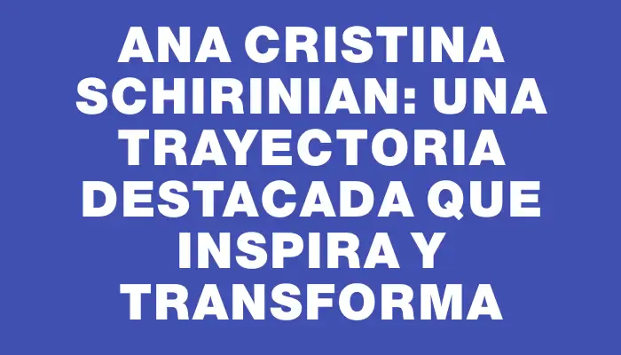 Ana Cristina Schirinian: una trayectoria destacada que inspira y transforma
