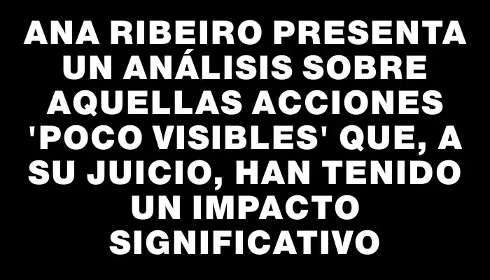 Ana Ribeiro presenta un análisis sobre aquellas acciones “poco visibles” que, a su juicio, han tenido un impacto significativo