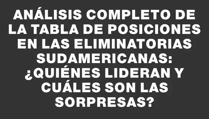 Análisis completo de la tabla de posiciones en las Eliminatorias Sudamericanas: ¿quiénes lideran y cuáles son las sorpresas?