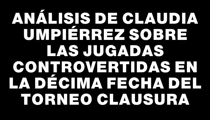 Análisis de Claudia Umpiérrez sobre las jugadas controvertidas en la décima fecha del Torneo Clausura