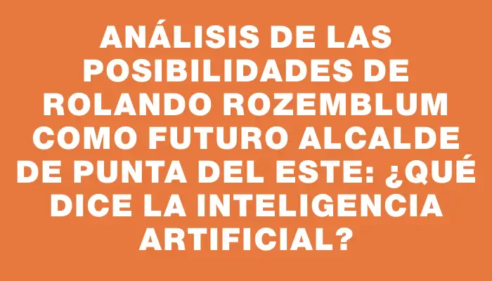 Análisis de las posibilidades de Rolando Rozemblum como futuro alcalde de Punta del Este: ¿qué dice la inteligencia artificial?