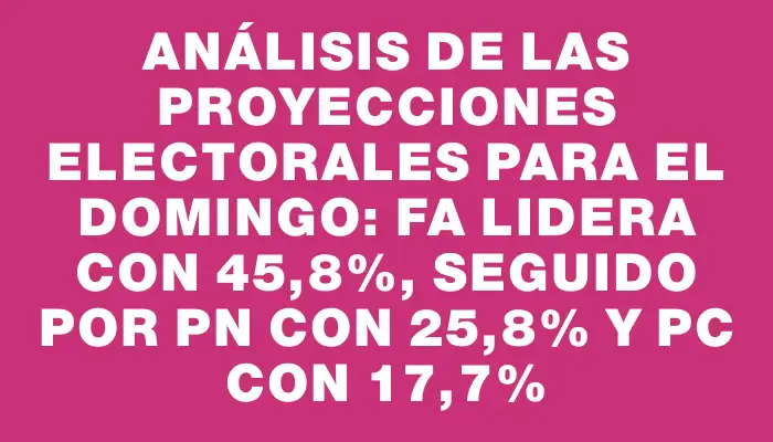 Análisis de las proyecciones electorales para el domingo: Fa lidera con 45,8%, seguido por Pn con 25,8% y Pc con 17,7%