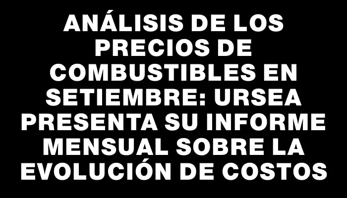 Análisis de los precios de combustibles en setiembre: Ursea presenta su informe mensual sobre la evolución de costos