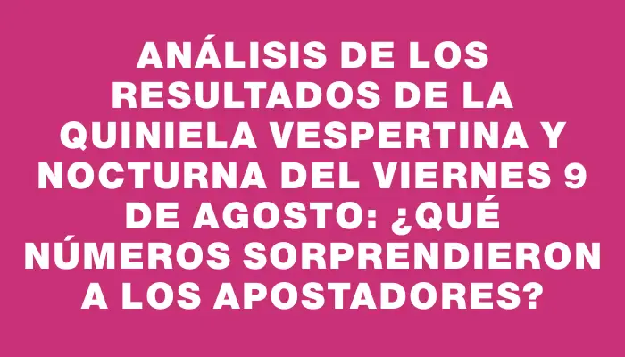 Análisis de los Resultados de la Quiniela Vespertina y Nocturna del viernes 9 de agosto: ¿Qué números sorprendieron a los apostadores?