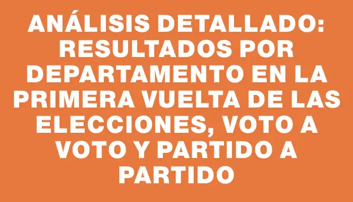 Análisis detallado: resultados por departamento en la primera vuelta de las elecciones, voto a voto y partido a partido