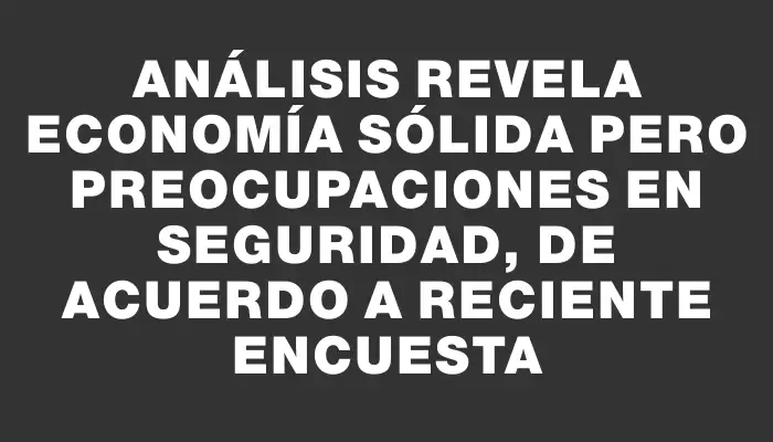 Análisis revela economía sólida pero preocupaciones en seguridad, de acuerdo a reciente encuesta