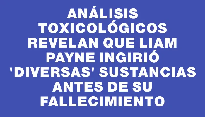 Análisis toxicológicos revelan que Liam Payne ingirió "diversas" sustancias antes de su fallecimiento