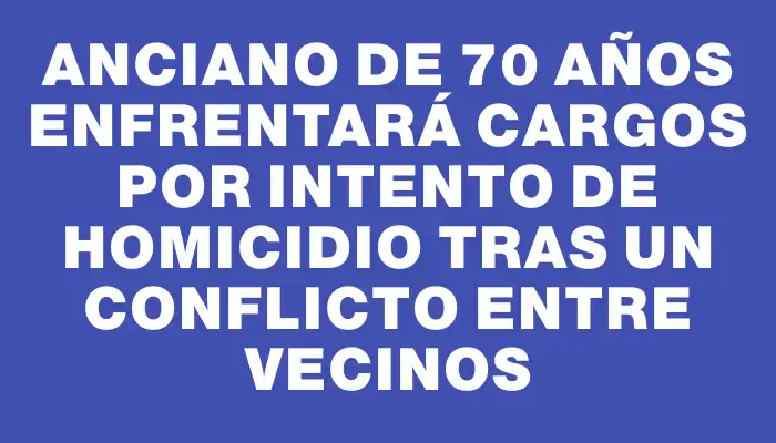 Anciano de 70 años enfrentará cargos por intento de homicidio tras un conflicto entre vecinos