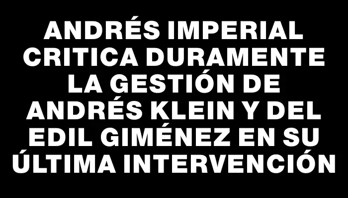 Andrés Imperial critica duramente la gestión de Andrés Klein y del edil Giménez en su última intervención