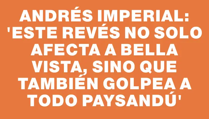 Andrés Imperial: “Este revés no solo afecta a Bella Vista, sino que también golpea a todo Paysandú”