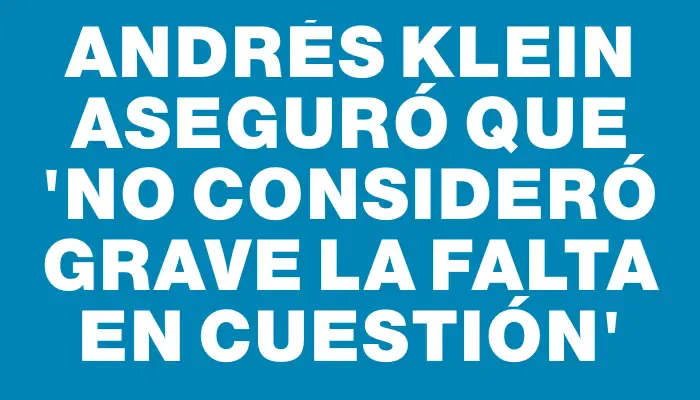 Andrés Klein aseguró que “no consideró grave la falta en cuestión”