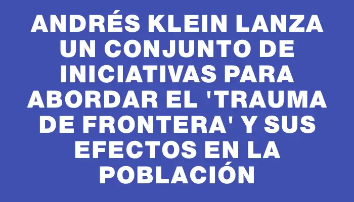 Andrés Klein lanza un conjunto de iniciativas para abordar el "trauma de frontera" y sus efectos en la población