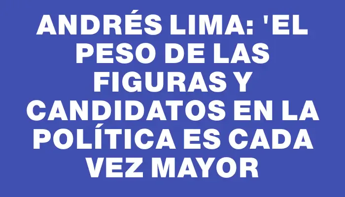 Andrés Lima: "El peso de las figuras y candidatos en la política es cada vez mayor