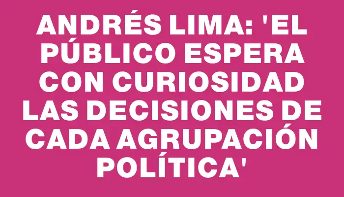 Andrés Lima: “El público espera con curiosidad las decisiones de cada agrupación política”