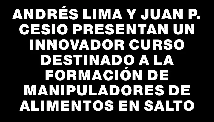 Andrés Lima y Juan P. Cesio presentan un innovador curso destinado a la formación de Manipuladores de Alimentos en Salto