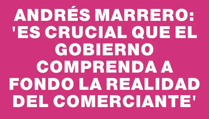 Andrés Marrero: “Es crucial que el gobierno comprenda a fondo la realidad del comerciante”
