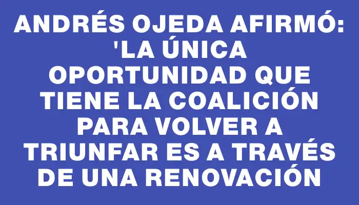 Andrés Ojeda afirmó: "La única oportunidad que tiene la coalición para volver a triunfar es a través de una renovación