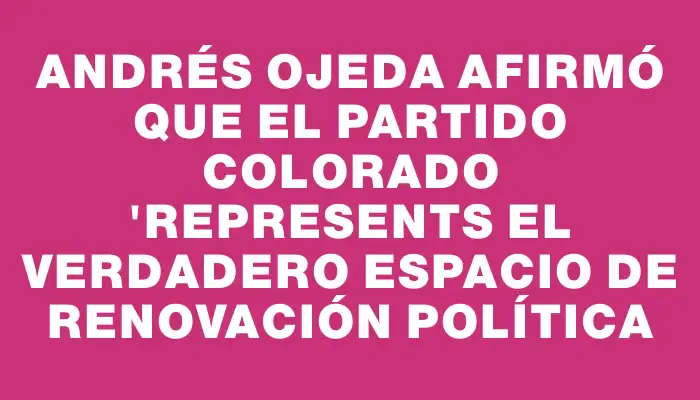 Andrés Ojeda afirmó que el Partido Colorado "represents el verdadero espacio de renovación política