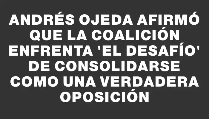 Andrés Ojeda afirmó que la coalición enfrenta "el desafío" de consolidarse como una verdadera oposición