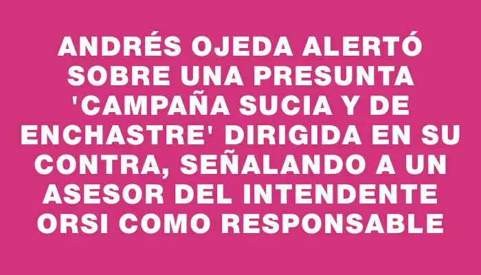 Andrés Ojeda alertó sobre una presunta "campaña sucia y de enchastre" dirigida en su contra, señalando a un asesor del intendente Orsi como responsable