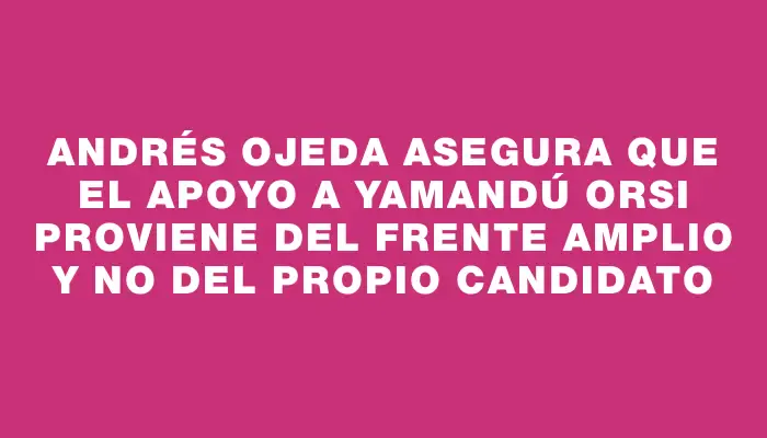 Andrés Ojeda asegura que el apoyo a Yamandú Orsi proviene del Frente Amplio y no del propio candidato