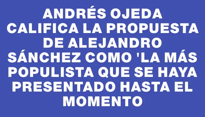 Andrés Ojeda califica la propuesta de Alejandro Sánchez como "la más populista que se haya presentado hasta el momento