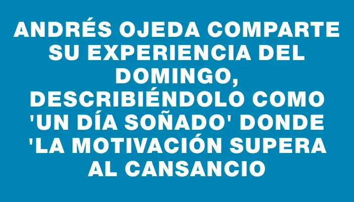 Andrés Ojeda comparte su experiencia del domingo, describiéndolo como "un día soñado" donde "la motivación supera al cansancio