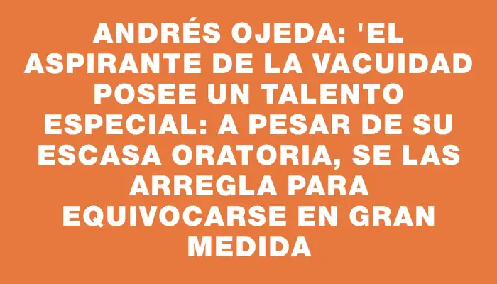 Andrés Ojeda: "El aspirante de la Vacuidad posee un talento especial: a pesar de su escasa oratoria, se las arregla para equivocarse en gran medida