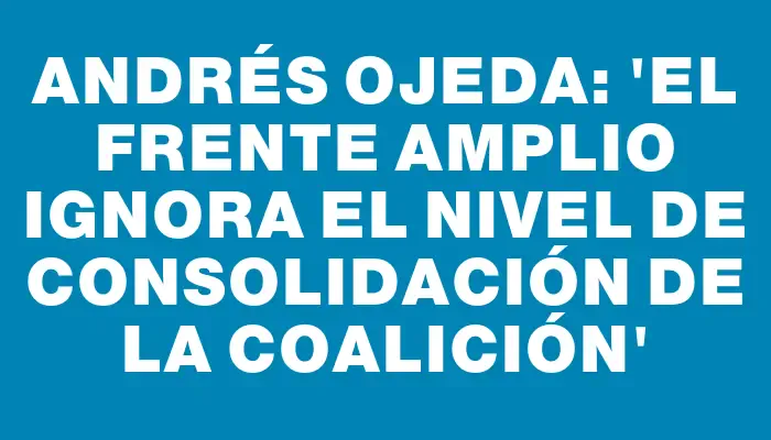 Andrés Ojeda: 'El Frente Amplio ignora el nivel de consolidación de la coalición'