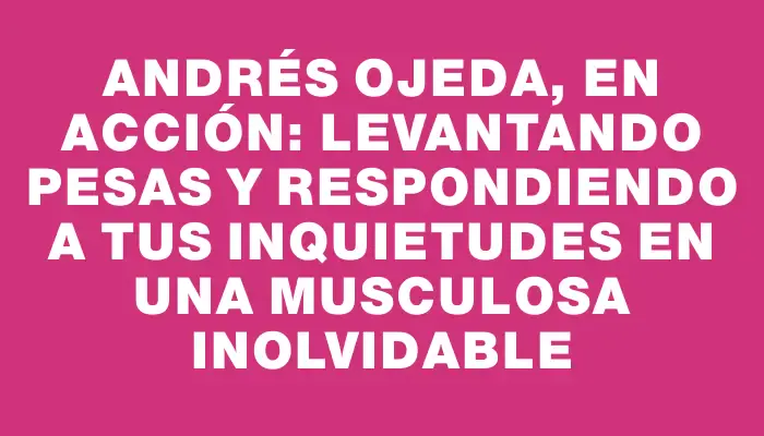 Andrés Ojeda, en acción: levantando pesas y respondiendo a tus inquietudes en una musculosa inolvidable