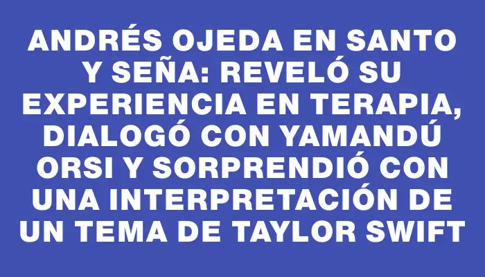 Andrés Ojeda en Santo y Seña: reveló su experiencia en terapia, dialogó con Yamandú Orsi y sorprendió con una interpretación de un tema de Taylor Swift