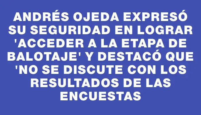 Andrés Ojeda expresó su seguridad en lograr "acceder a la etapa de balotaje" y destacó que "no se discute con los resultados de las encuestas