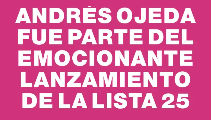 Andrés Ojeda fue parte del emocionante lanzamiento de la Lista 25