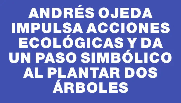 Andrés Ojeda impulsa acciones ecológicas y da un paso simbólico al plantar dos árboles