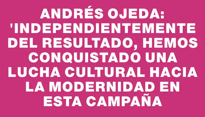 Andrés Ojeda: "Independientemente del resultado, hemos conquistado una lucha cultural hacia la modernidad en esta campaña