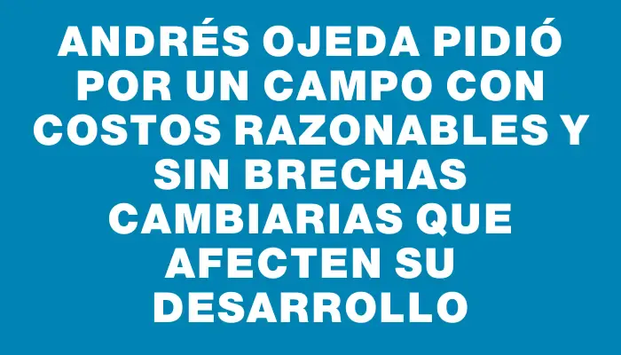 Andrés Ojeda pidió por un campo con costos razonables y sin brechas cambiarias que afecten su desarrollo