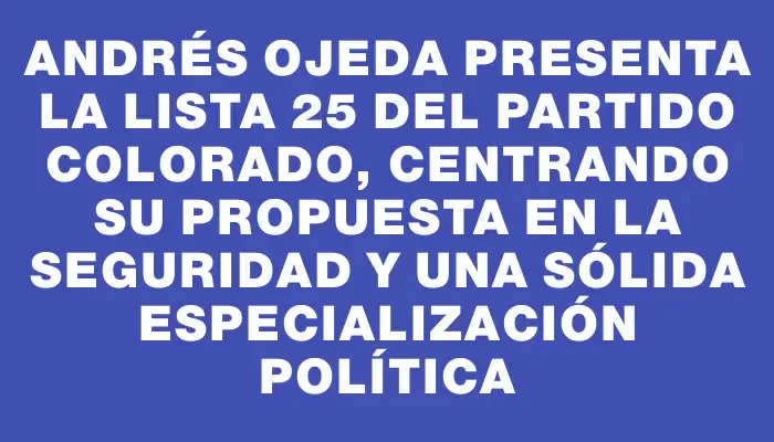 Andrés Ojeda presenta la Lista 25 del Partido Colorado, centrando su propuesta en la seguridad y una sólida especialización política