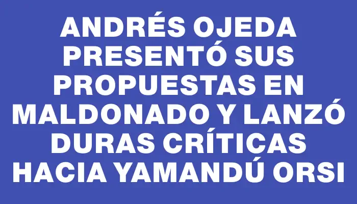 Andrés Ojeda presentó sus propuestas en Maldonado y lanzó duras críticas hacia Yamandú Orsi